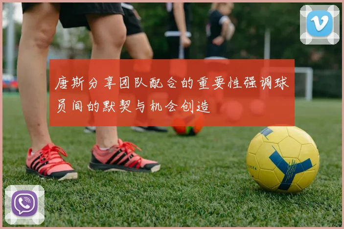 唐斯分享团队配合的重要性强调球员间的默契与机会创造