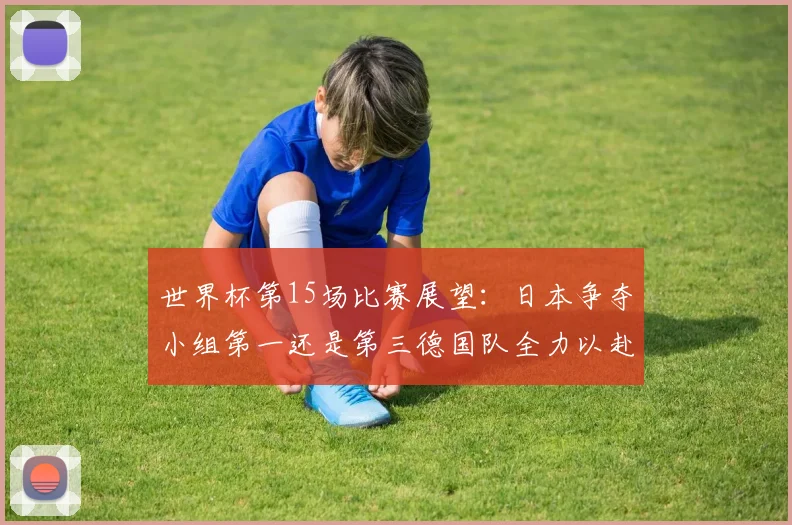 世界杯第15场比赛展望：日本争夺小组第一还是第三德国队全力以赴不轻言放水