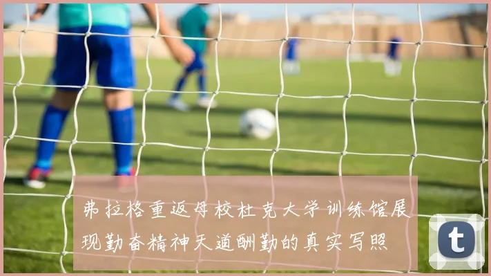 弗拉格重返母校杜克大学训练馆展现勤奋精神天道酬勤的真实写照