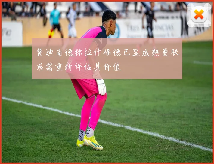 费迪南德称拉什福德已显成熟曼联或需重新评估其价值