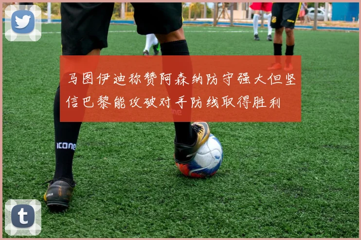 马图伊迪称赞阿森纳防守强大但坚信巴黎能攻破对手防线取得胜利