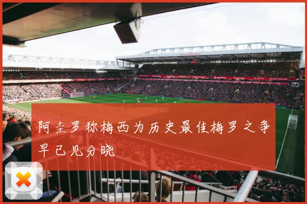 阿圭罗称梅西为历史最佳梅罗之争早已见分晓