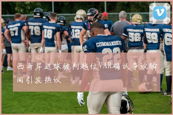 西海岸进球被判越位VAR确认争议瞬间引发热议
