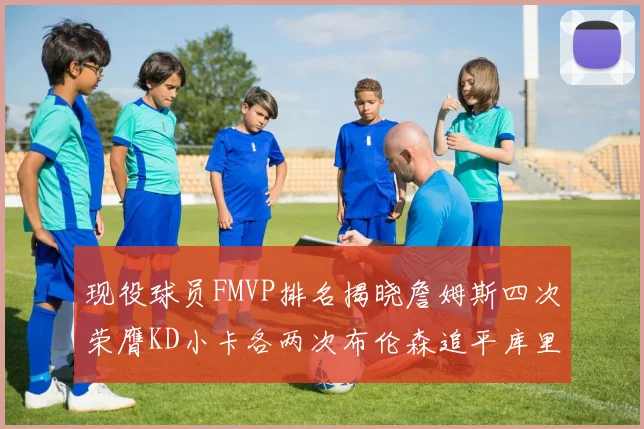 现役球员FMVP排名揭晓詹姆斯四次荣膺KD小卡各两次布伦森追平库里与约基奇