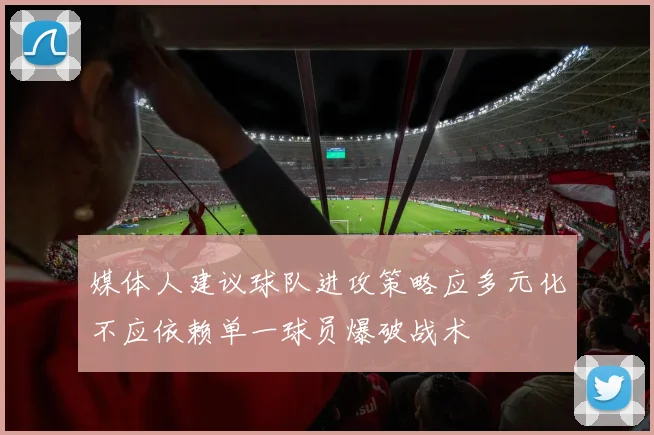 媒体人建议球队进攻策略应多元化不应依赖单一球员爆破战术