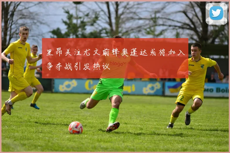里昂关注尤文前锋奥蓬达或将加入争夺战引发热议