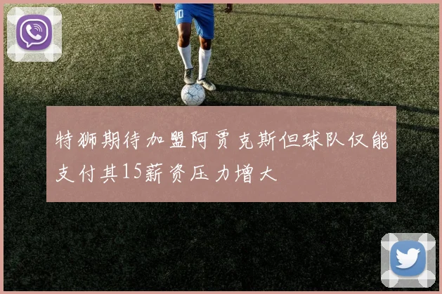 特狮期待加盟阿贾克斯但球队仅能支付其15薪资压力增大