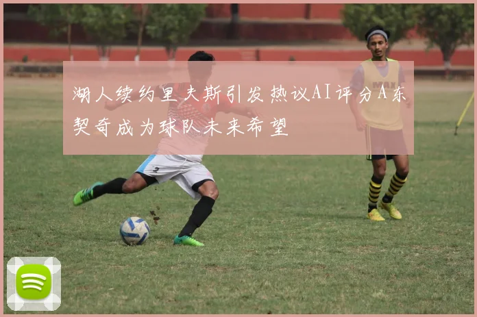 湖人续约里夫斯引发热议AI评分A东契奇成为球队未来希望