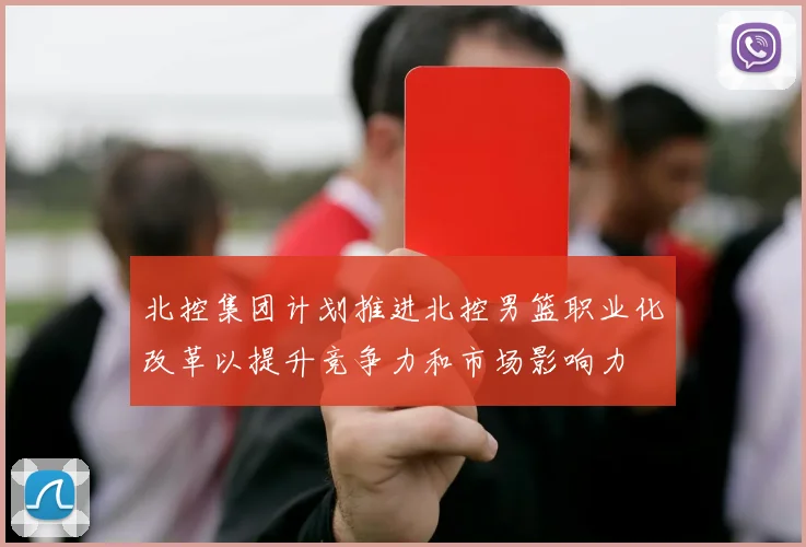 北控集团计划推进北控男篮职业化改革以提升竞争力和市场影响力