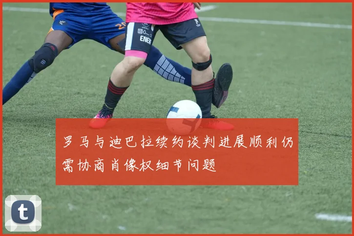 罗马与迪巴拉续约谈判进展顺利仍需协商肖像权细节问题