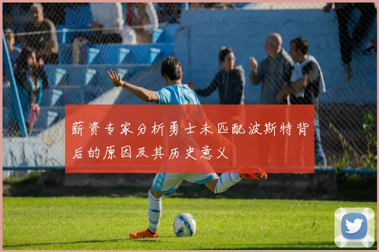 薪资专家分析勇士未匹配波斯特背后的原因及其历史意义
