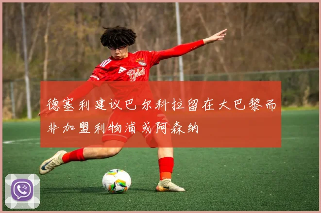 德塞利建议巴尔科拉留在大巴黎而非加盟利物浦或阿森纳