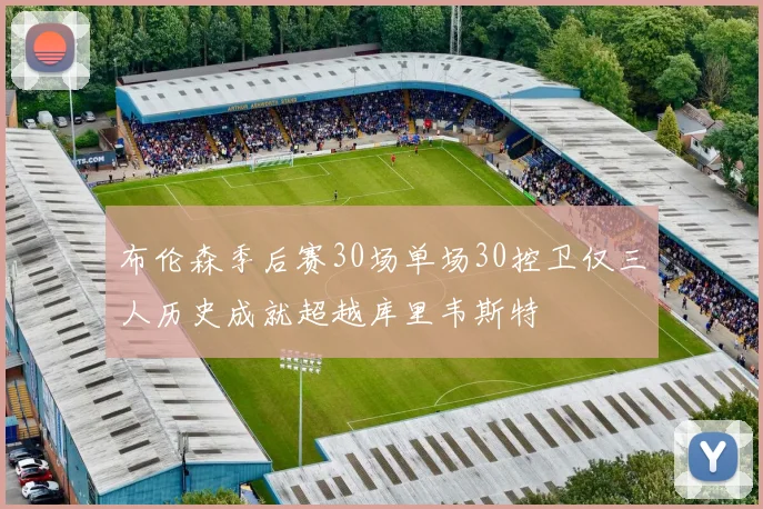 布伦森季后赛30场单场30控卫仅三人历史成就超越库里韦斯特