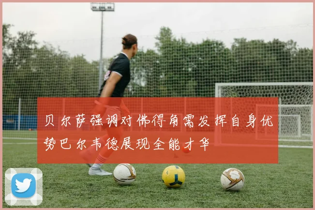 贝尔萨强调对佛得角需发挥自身优势巴尔韦德展现全能才华