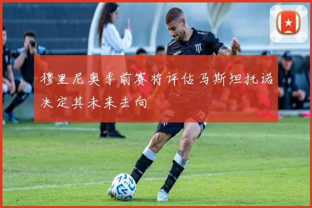 穆里尼奥季前赛将评估马斯坦托诺决定其未来去向