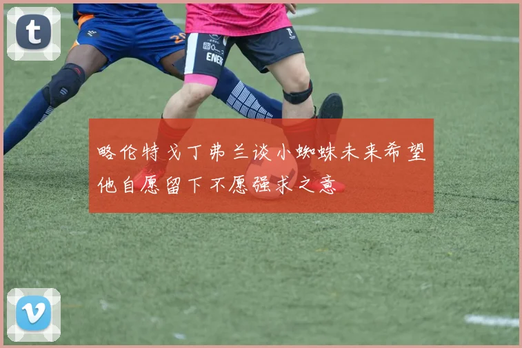 略伦特戈丁弗兰谈小蜘蛛未来希望他自愿留下不愿强求之意