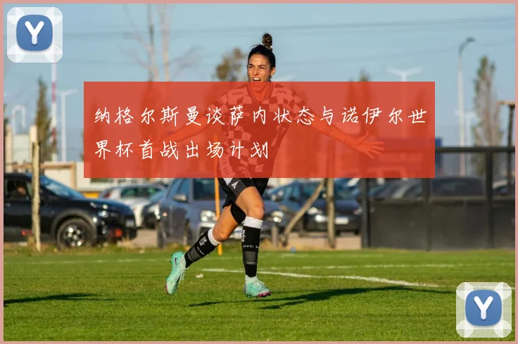 纳格尔斯曼谈萨内状态与诺伊尔世界杯首战出场计划