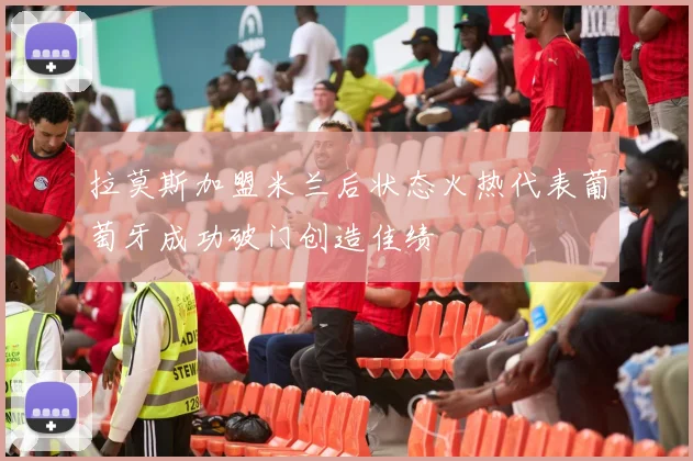 拉莫斯加盟米兰后状态火热代表葡萄牙成功破门创造佳绩