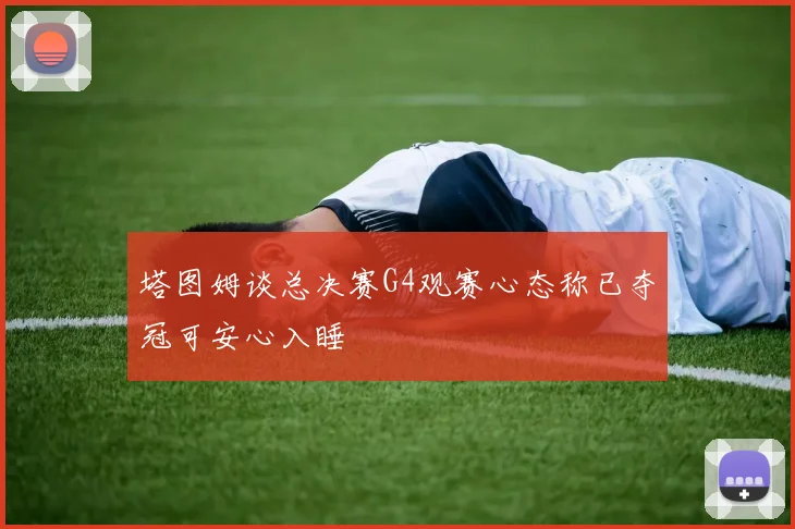 塔图姆谈总决赛G4观赛心态称已夺冠可安心入睡