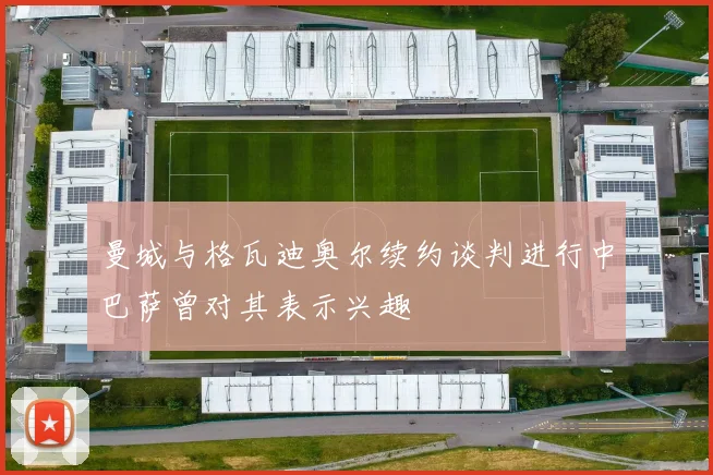 曼城与格瓦迪奥尔续约谈判进行中巴萨曾对其表示兴趣