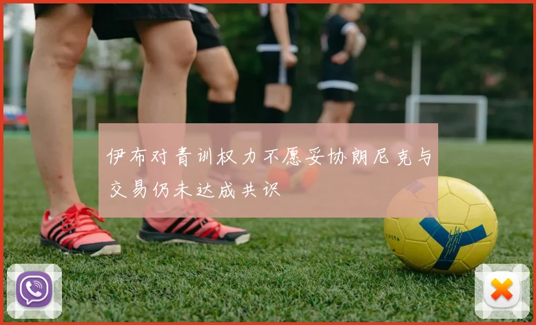 伊布对青训权力不愿妥协朗尼克与交易仍未达成共识
