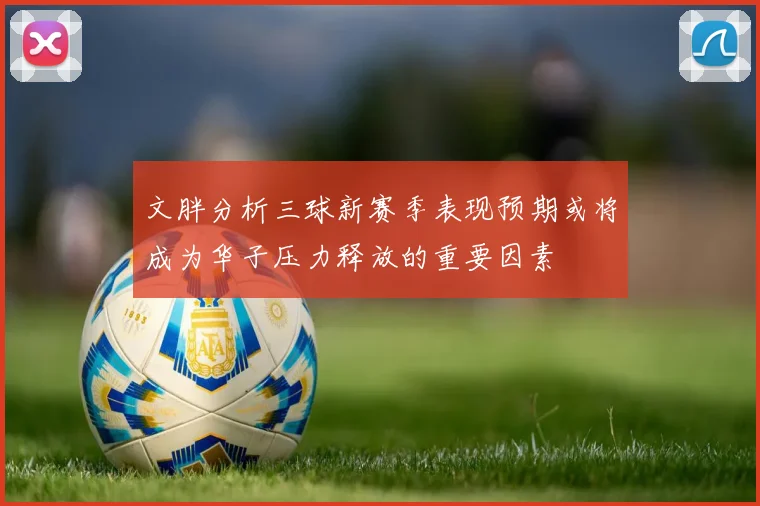 文胖分析三球新赛季表现预期或将成为华子压力释放的重要因素