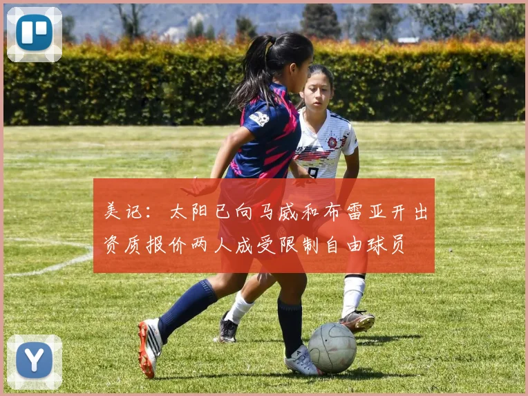 美记：太阳已向马威和布雷亚开出资质报价两人成受限制自由球员