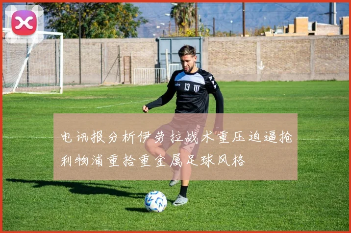 电讯报分析伊劳拉战术重压迫逼抢利物浦重拾重金属足球风格