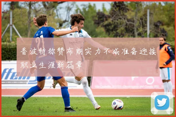 香波特称赞布朗实力不减准备迎接职业生涯新篇章