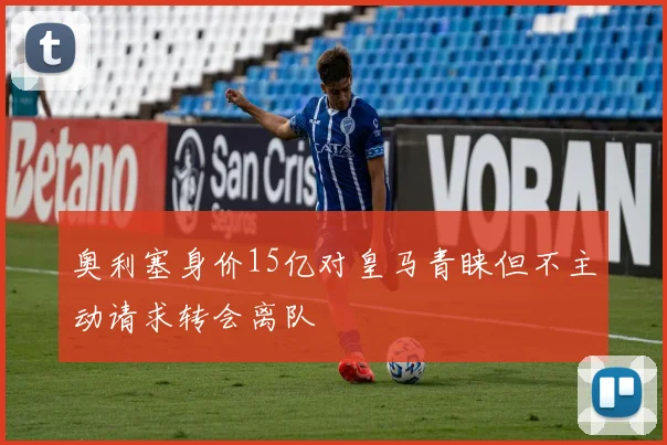 奥利塞身价15亿对皇马青睐但不主动请求转会离队