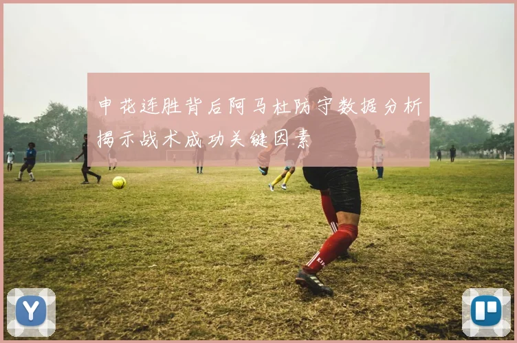 申花连胜背后阿马杜防守数据分析揭示战术成功关键因素